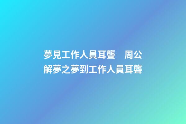 夢見工作人員耳聾　周公解夢之夢到工作人員耳聾